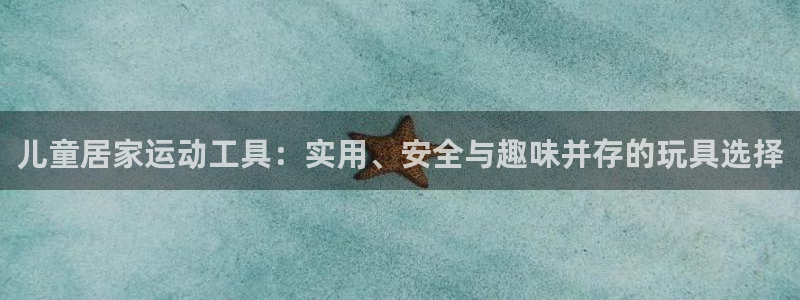 意昂4娱乐代理怎么样:儿童居家运动工具:实用、安全与趣味并存